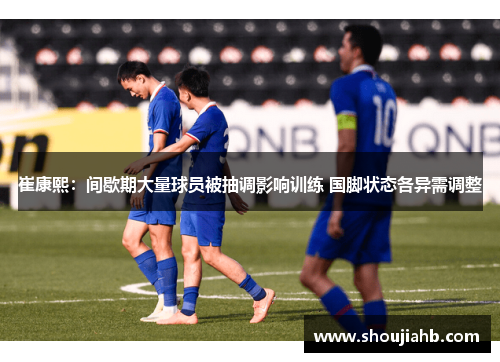 崔康熙：间歇期大量球员被抽调影响训练 国脚状态各异需调整