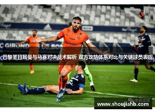 巴黎圣日耳曼与马赛对决战术解析 双方攻防体系对比与关键球员表现 巴黎圣日耳曼与马赛对决战术解析 双方攻防体系对比与关键球员表现