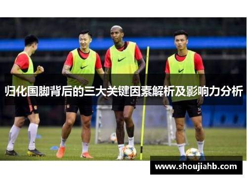 归化国脚背后的三大关键因素解析及影响力分析 归化国脚背后的三大关键因素解析及影响力分析